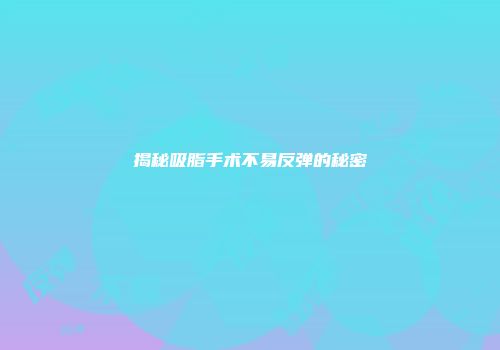 揭秘吸脂手术不易反弹的秘密