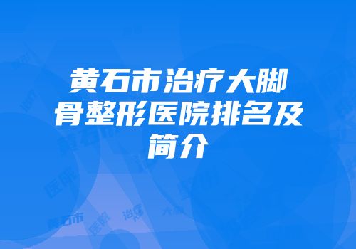 黄石市治疗大脚骨整形医院排名及简介