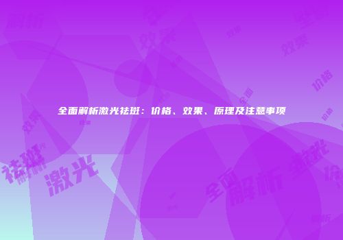 全面解析激光祛斑：价格、效果、原理及注意事项