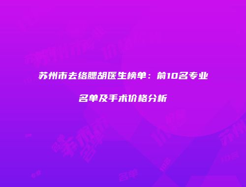 苏州市去络腮胡医生榜单：前10名专业名单及手术价格分析
