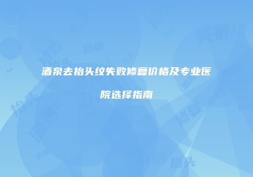酒泉去抬头纹失败修复价格及专业医院选择指南