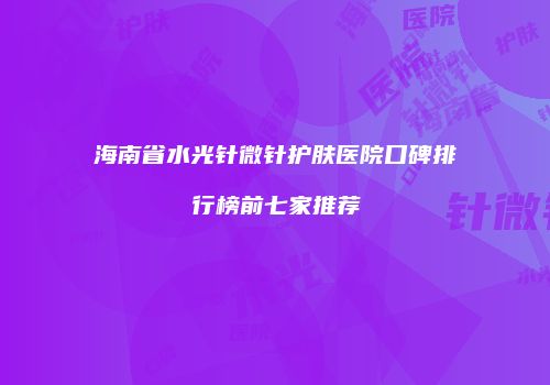 海南省水光针微针护肤医院口碑排行榜前七家推荐
