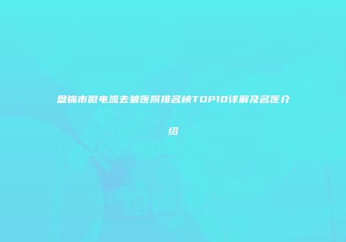 盘锦市微电流去皱医院排名榜TOP10详解及名医介绍