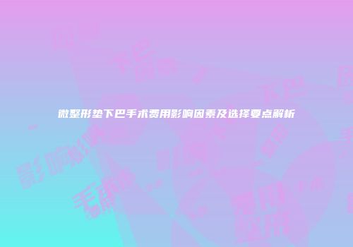 微整形垫下巴手术费用影响因素及选择要点解析