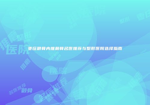枣庄颧骨内推磨骨名医推荐与整形医院选择指南