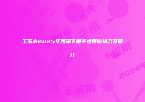 玉溪市2025年眼角下垂手术医院排名及简介