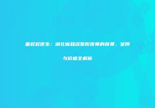 董岩岩医生：湖北省知名整形医师的背景、案例与价格全解析