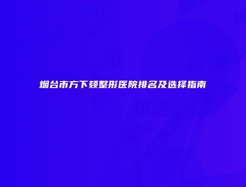 烟台市方下颏整形医院排名及选择指南