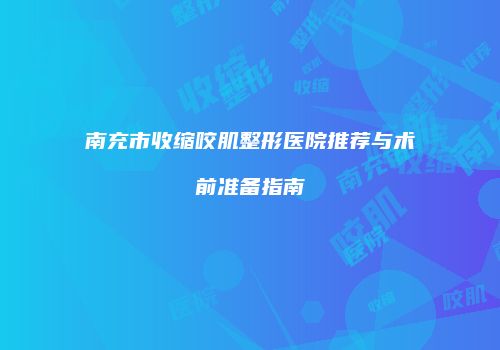 南充市收缩咬肌整形医院推荐与术前准备指南