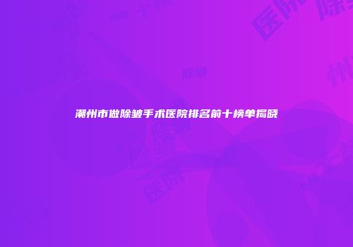 潮州市做除皱手术医院排名前十榜单揭晓