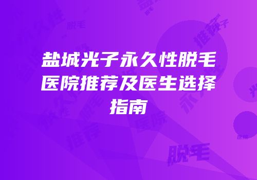 盐城光子永久性脱毛医院推荐及医生选择指南