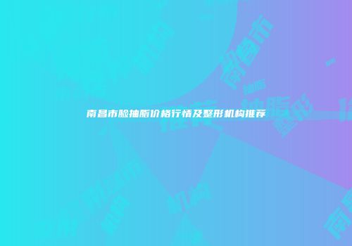 南昌市脸抽脂价格行情及整形机构推荐