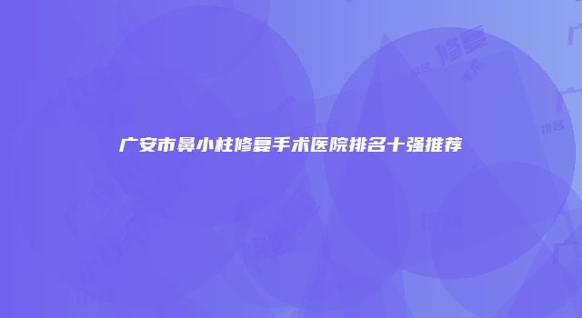 广安市鼻小柱修复手术医院排名十强推荐