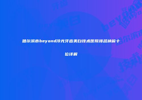 哈尔滨市beyond冷光牙齿美白技术医院排名榜前十位详解