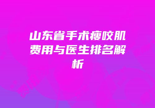 山东省手术瘦咬肌费用与医生排名解析