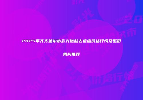2025年齐齐哈尔市彩光嫩肤去痘痘价格行情及整形机构推荐