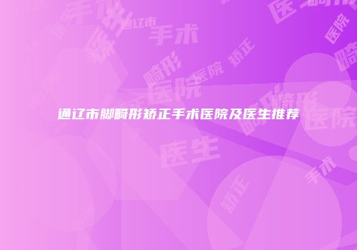 通辽市脚畸形矫正手术医院及医生推荐