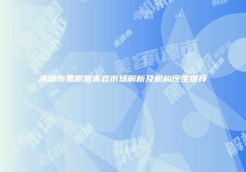 承德市黑眼圈美容市场解析及机构医生推荐
