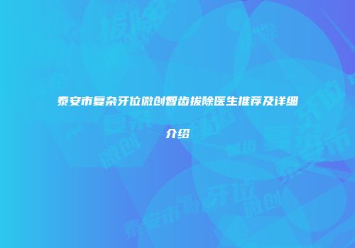 泰安市复杂牙位微创智齿拔除医生推荐及详细介绍
