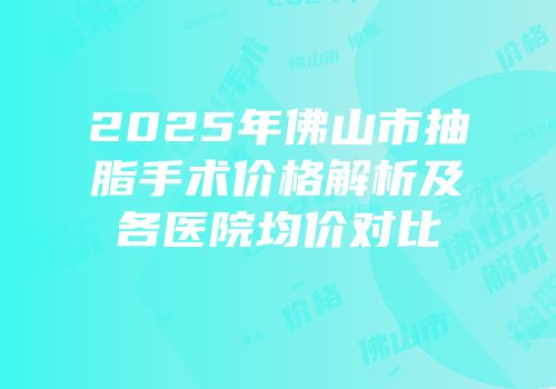 2025年佛山市抽脂手术价格解析及各医院均价对比