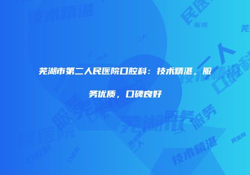 芜湖市第二人民医院口腔科：技术精湛，服务优质，口碑良好