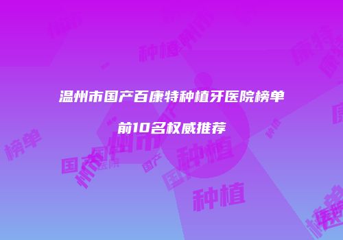 温州市国产百康特种植牙医院榜单前10名权威推荐