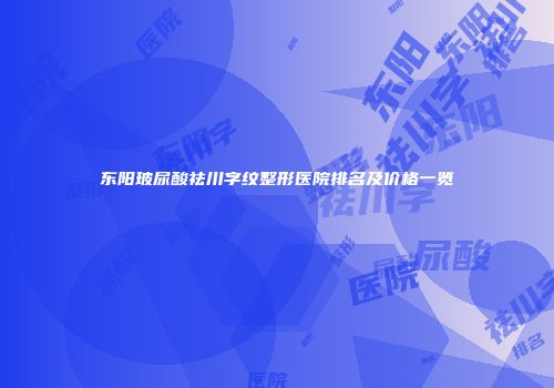 东阳玻尿酸祛川字纹整形医院排名及价格一览