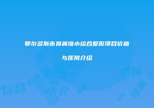 鄂尔多斯市鼻翼缩小综合整形项目价格与医院介绍