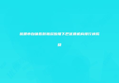 抚顺市自体脂肪玻尿酸隆下巴优质机构排行榜揭晓