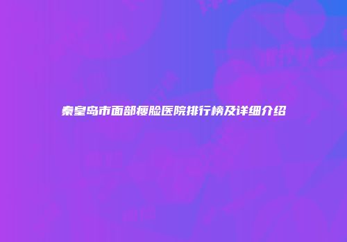 秦皇岛市面部瘦脸医院排行榜及详细介绍