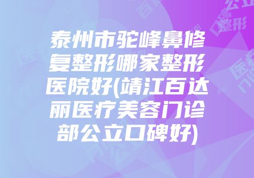 泰州市驼峰鼻修复整形哪家整形医院好(靖江百达丽医疗美容门诊部公立口碑好)