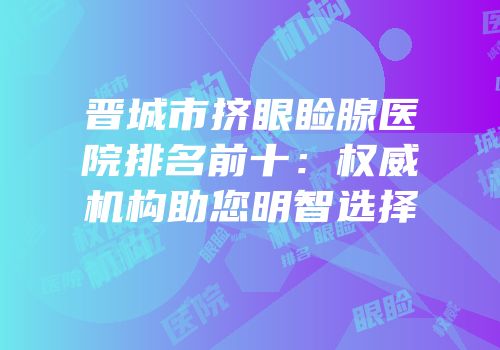 晋城市挤眼睑腺医院排名前十：权威机构助您明智选择
