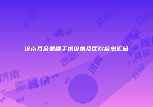 济南耳朵重建手术价格及医院信息汇总
