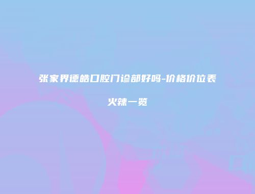 张家界德皓口腔门诊部好吗-价格价位表火辣一览