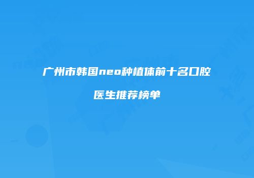 广州市韩国neo种植体前十名口腔医生推荐榜单