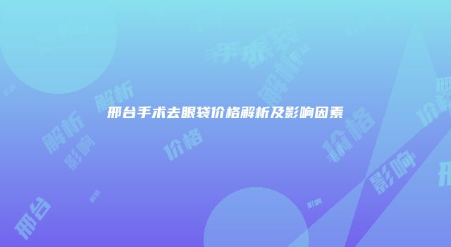 邢台手术去眼袋价格解析及影响因素