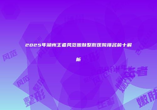 2025年湖州王者风范嫩肤整形医院排名前十解析