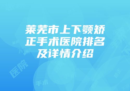 莱芜市上下颚矫正手术医院排名及详情介绍