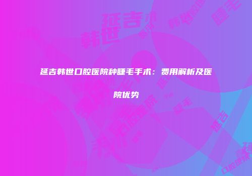 延吉韩世口腔医院种睫毛手术：费用解析及医院优势