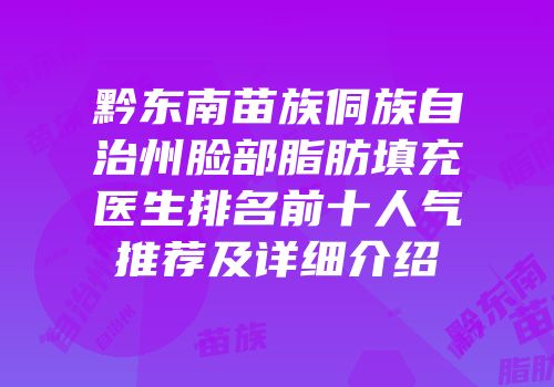 黔东南苗族侗族自治州脸部脂肪填充医生排名前十人气推荐及详细介绍