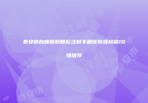 泰安市自体脂肪颗粒注射丰唇医院强榜前10强推荐