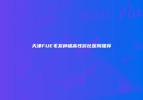 天津FUE毛发种植高性价比医院推荐
