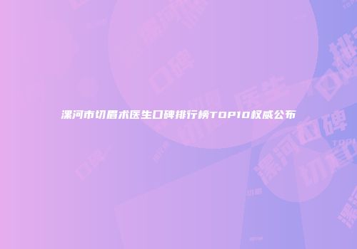 漯河市切眉术医生口碑排行榜TOP10权威公布