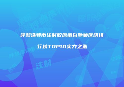 呼和浩特市注射胶原蛋白除皱医院排行榜TOP10实力之选
