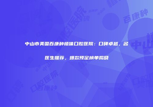 中山市美国百康种植体口腔医院：口碑卓越，名医生推荐，爆款预定榜单揭晓
