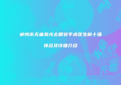 郴州市无痛激光去眼袋手术医生前十强排名及详细介绍