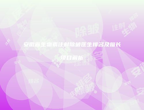 安徽省生物素注射除皱医生排名及擅长项目解析