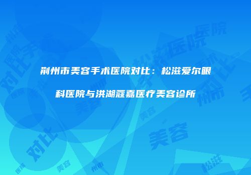 荆州市美容手术医院对比：松滋爱尔眼科医院与洪湖蔻嘉医疗美容诊所