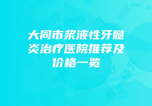 大同市浆液性牙髓炎治疗医院推荐及价格一览