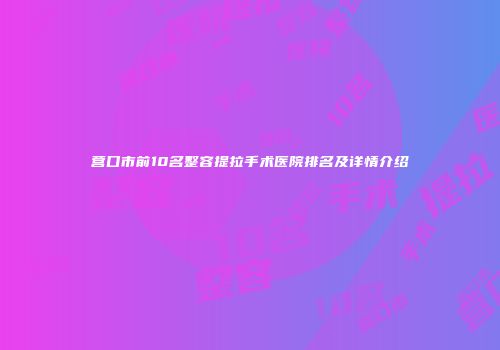 营口市前10名整容提拉手术医院排名及详情介绍